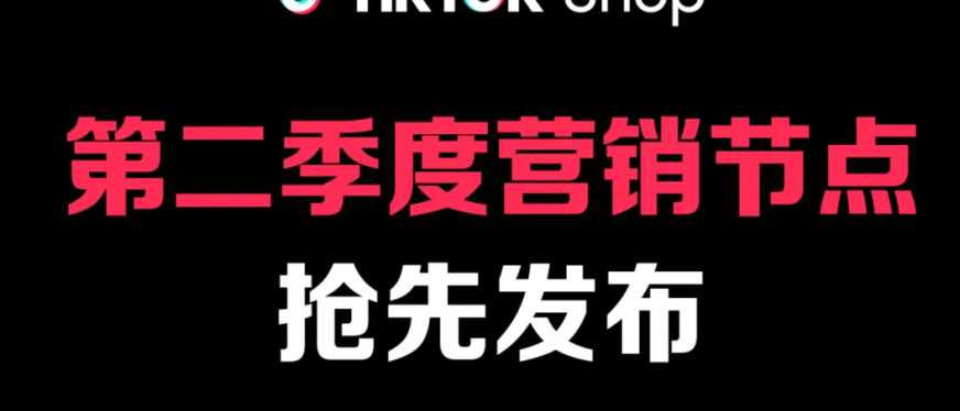覆盖7大市场，TikTok Shop第二季度营销节点提前曝光！