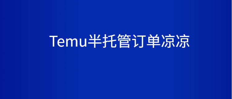 Temu半托管订单凉凉，大批全托管卖家弃货，海外仓苦不堪言！！！！